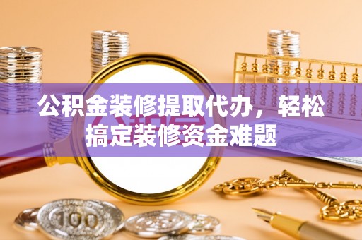新会公积金装修提取代办，轻松搞定装修资金难题