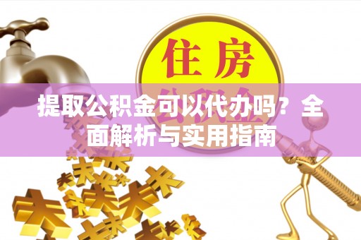 新会提取公积金可以代办吗？全面解析与实用指南