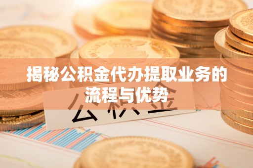 新会揭秘公积金代办提取业务的流程与优势