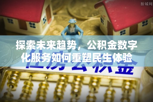 新会探索未来趋势，公积金数字化服务如何重塑民生体验