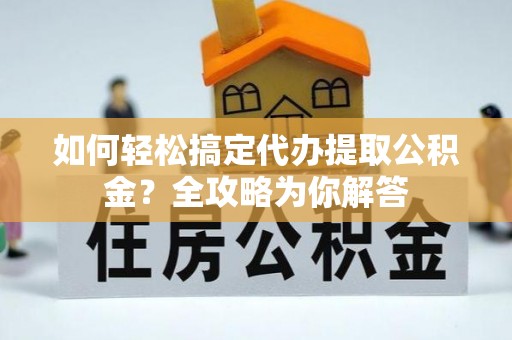 新会如何轻松搞定代办提取公积金？全攻略为你解答