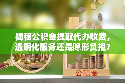 新会揭秘公积金提取代办收费，透明化服务还是隐形负担？