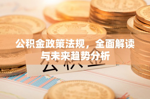 新会公积金政策法规，全面解读与未来趋势分析