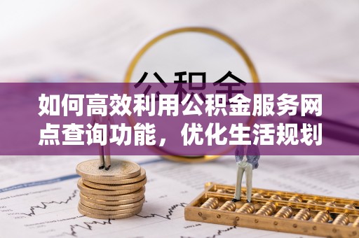 新会如何高效利用公积金服务网点查询功能，优化生活规划