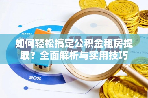新会如何轻松搞定公积金租房提取？全面解析与实用技巧