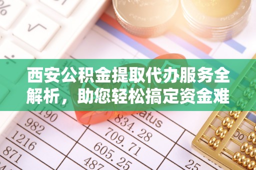 新会西安公积金提取代办服务全解析，助您轻松搞定资金难题