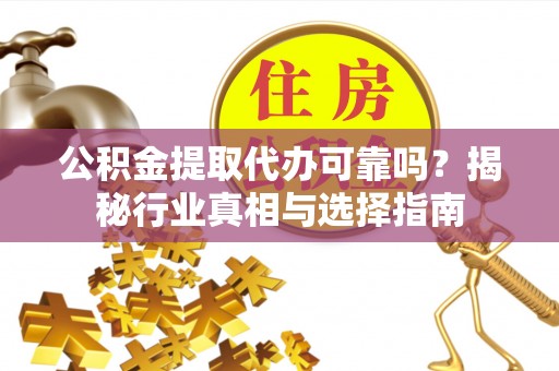 新会公积金提取代办可靠吗？揭秘行业真相与选择指南