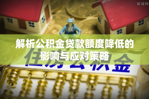 新会解析公积金贷款额度降低的影响与应对策略