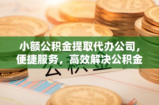 新会小额公积金提取代办公司，便捷服务，高效解决公积金提取难题