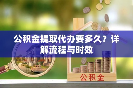 新会公积金提取代办要多久？详解流程与时效