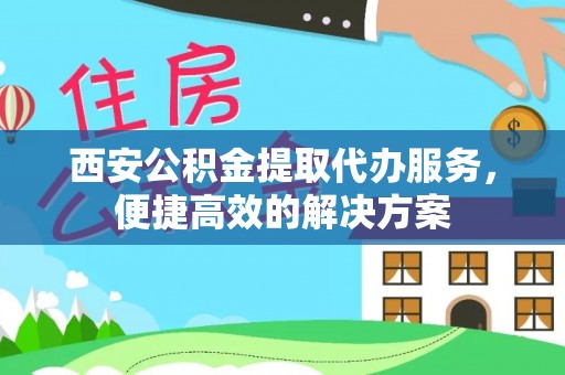 新会西安公积金提取代办服务，便捷高效的解决方案