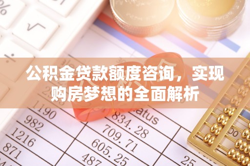 新会公积金贷款额度咨询，实现购房梦想的全面解析