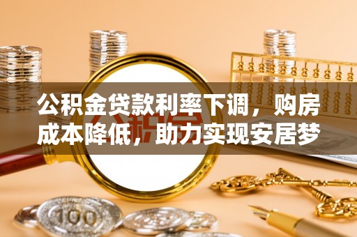 新会公积金贷款利率下调，购房成本降低，助力实现安居梦