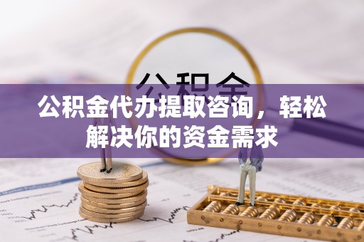 新会公积金代办提取咨询，轻松解决你的资金需求