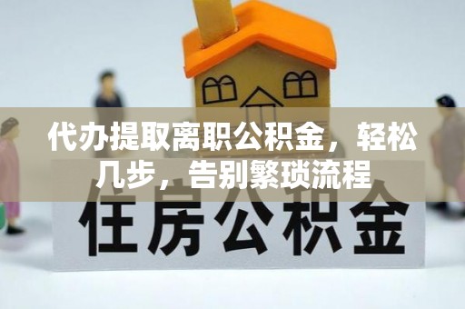 新会代办提取离职公积金，轻松几步，告别繁琐流程