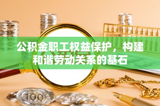 新会公积金职工权益保护，构建和谐劳动关系的基石