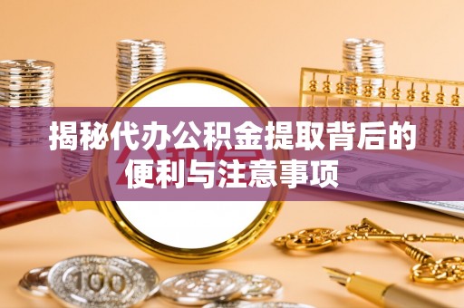 新会揭秘代办公积金提取背后的便利与注意事项