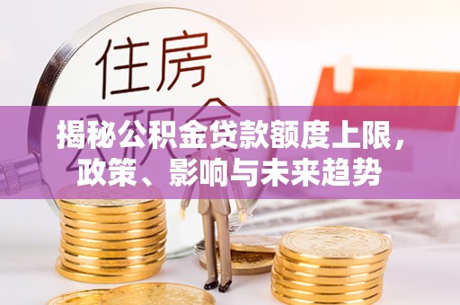 新会揭秘公积金贷款额度上限，政策、影响与未来趋势