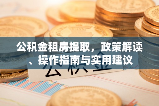 新会公积金租房提取，政策解读、操作指南与实用建议