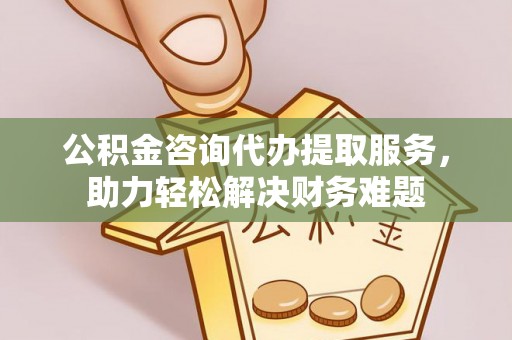 新会公积金咨询代办提取服务，助力轻松解决财务难题