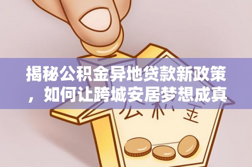 新会揭秘公积金异地贷款新政策，如何让跨城安居梦想成真？