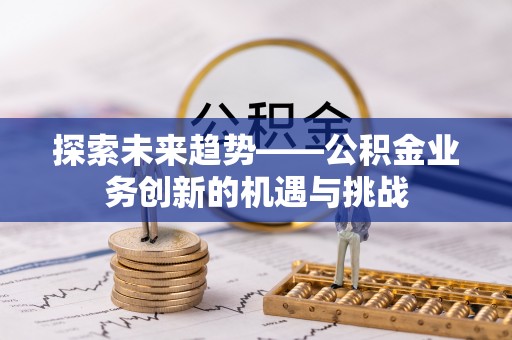 新会探索未来趋势——公积金业务创新的机遇与挑战