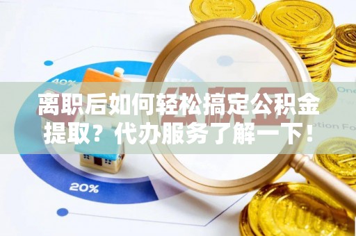 新会离职后如何轻松搞定公积金提取？代办服务了解一下！