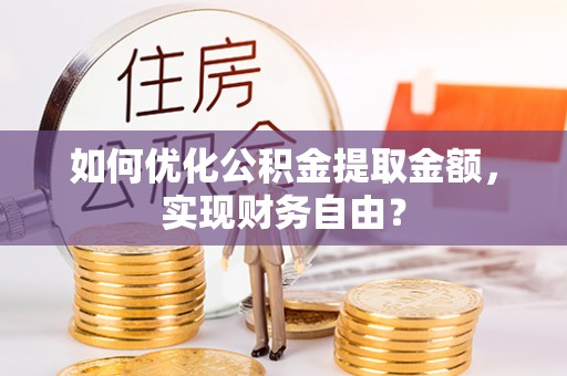 新会如何优化公积金提取金额，实现财务自由？
