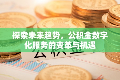 新会探索未来趋势，公积金数字化服务的变革与机遇