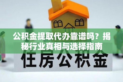 新会公积金提取代办靠谱吗？揭秘行业真相与选择指南