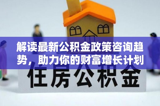 新会解读最新公积金政策咨询趋势，助力你的财富增长计划