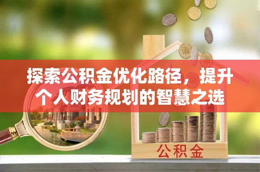 新会探索公积金优化路径，提升个人财务规划的智慧之选