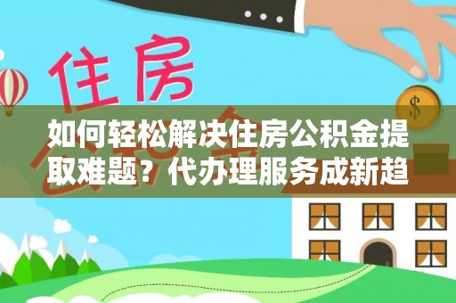 新会如何轻松解决住房公积金提取难题？代办理服务成新趋势