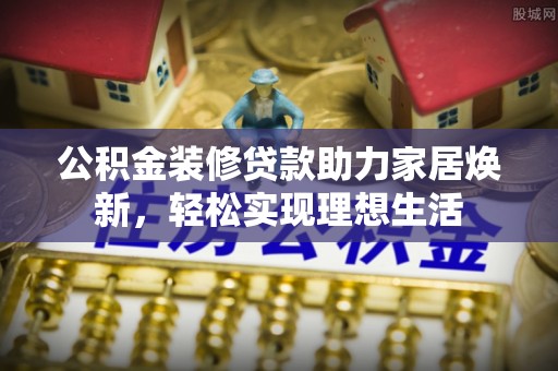 新会公积金装修贷款助力家居焕新，轻松实现理想生活