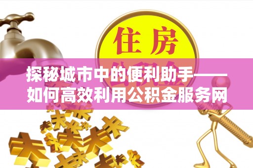 新会探秘城市中的便利助手——如何高效利用公积金服务网点查询