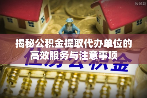 新会揭秘公积金提取代办单位的高效服务与注意事项