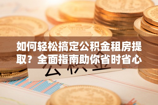 新会如何轻松搞定公积金租房提取？全面指南助你省时省心