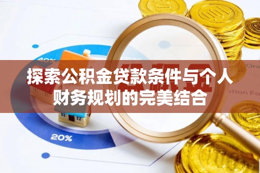 新会探索公积金贷款条件与个人财务规划的完美结合