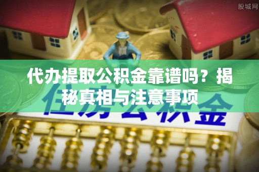 新会代办提取公积金靠谱吗？揭秘真相与注意事项
