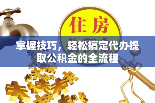 新会掌握技巧，轻松搞定代办提取公积金的全流程
