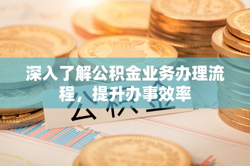 新会深入了解公积金业务办理流程，提升办事效率