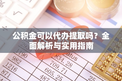 新会公积金可以代办提取吗？全面解析与实用指南