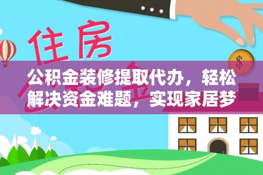 新会公积金装修提取代办，轻松解决资金难题，实现家居梦想