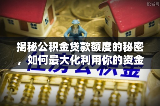 新会揭秘公积金贷款额度的秘密，如何最大化利用你的资金
