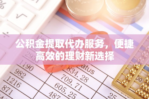 新会公积金提取代办服务，便捷高效的理财新选择
