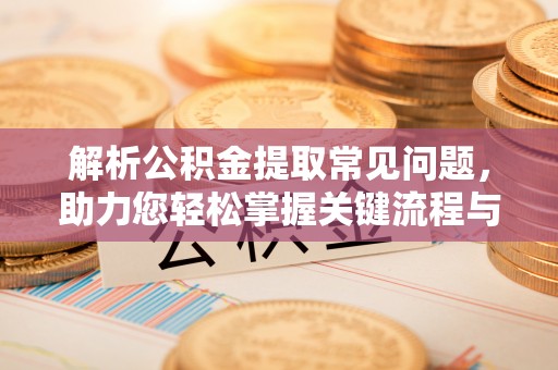 新会解析公积金提取常见问题，助力您轻松掌握关键流程与技巧