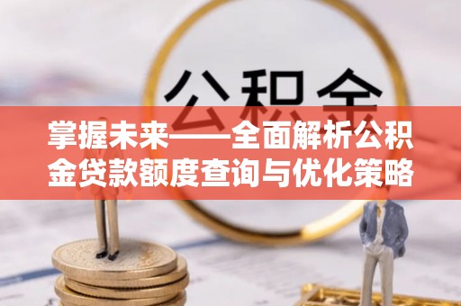 新会掌握未来——全面解析公积金贷款额度查询与优化策略