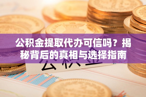 新会公积金提取代办可信吗？揭秘背后的真相与选择指南