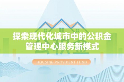 新会探索现代化城市中的公积金管理中心服务新模式