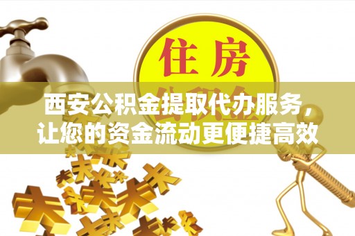 新会西安公积金提取代办服务，让您的资金流动更便捷高效